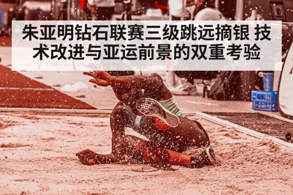 朱亚明钻石联赛三级跳远摘银 技术改进与亚运前景的双重考验 - kaiyun