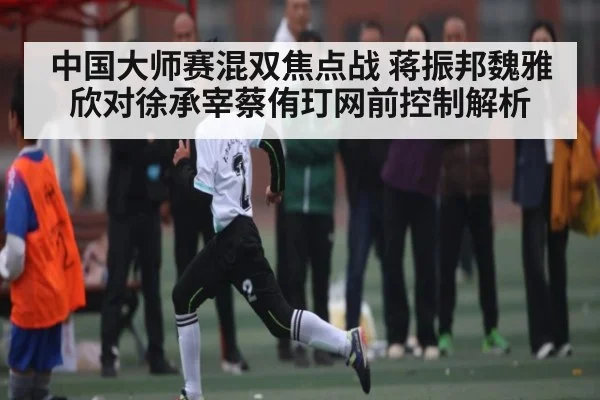 中国大师赛混双焦点战 蒋振邦魏雅欣对徐承宰蔡侑玎网前控制解析 | kaiyun