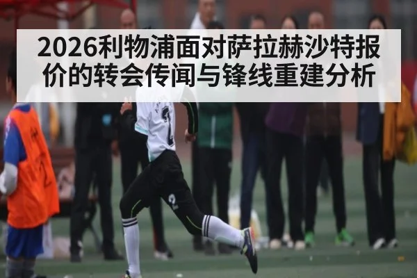 2026利物浦面对萨拉赫沙特报价的转会传闻与锋线重建分析