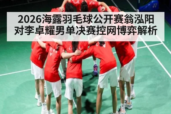 2026海露羽毛球公开赛翁泓阳对李卓耀男单决赛控网博弈解析