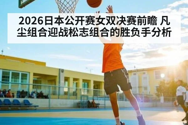 2026日本公开赛女双决赛前瞻 凡尘组合迎战松志组合的胜负手分析