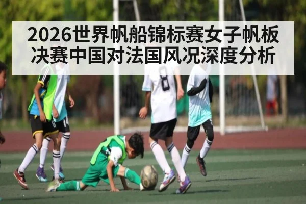 2026世界帆船锦标赛女子帆板决赛中国对法国风况深度分析