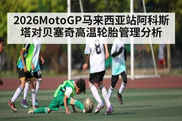 2026MotoGP马来西亚站阿科斯塔对贝塞奇高温轮胎管理分析