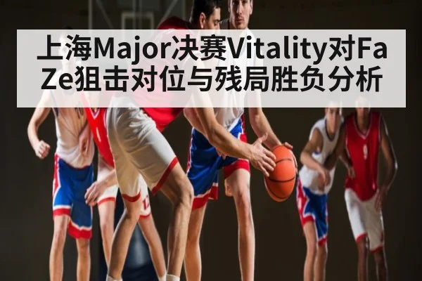 上海Major决赛Vitality对FaZe狙击对位与残局胜负分析