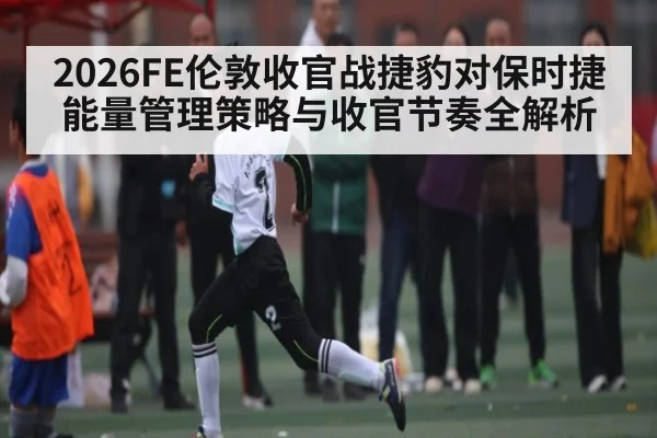 2026FE伦敦收官战捷豹对保时捷能量管理策略与收官节奏全解析